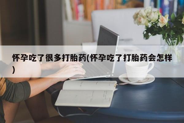 卖打胎药的联系方式或微信怀孕吃了很多打胎药(怀孕吃了打胎药会怎样)