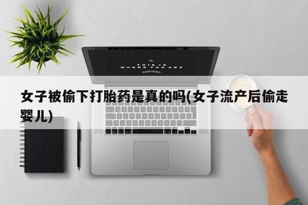 卖打胎药的联系方式或微信女子被偷下打胎药是真的吗(女子流产后偷走婴儿)