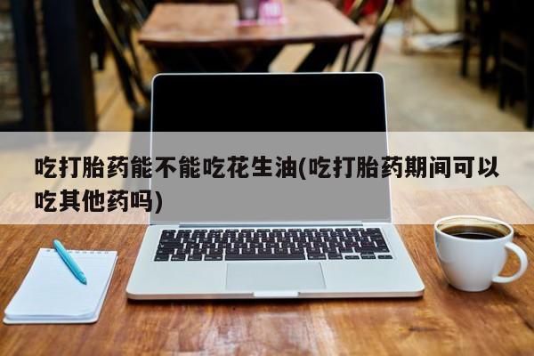 卖打胎药的联系方式或微信吃打胎药能不能吃花生油(吃打胎药期间可以吃其他药吗)
