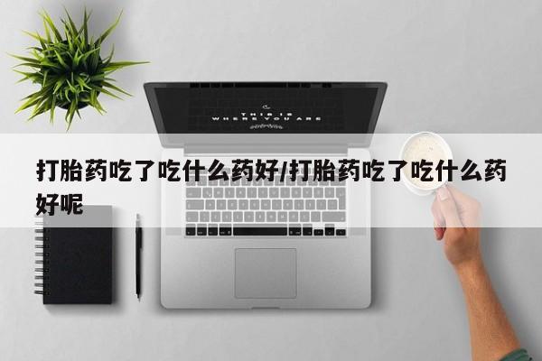 卖打胎药的联系方式或微信打胎药吃了吃什么药好/打胎药吃了吃什么药好呢