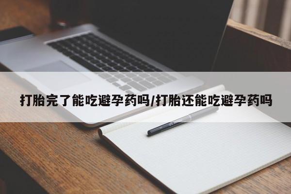 卖打胎药的联系方式或微信打胎完了能吃避孕药吗/打胎还能吃避孕药吗