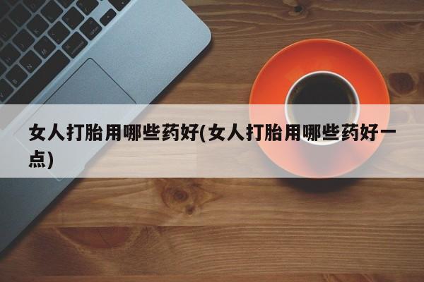 卖打胎药的联系方式或微信女人打胎用哪些药好(女人打胎用哪些药好一点)