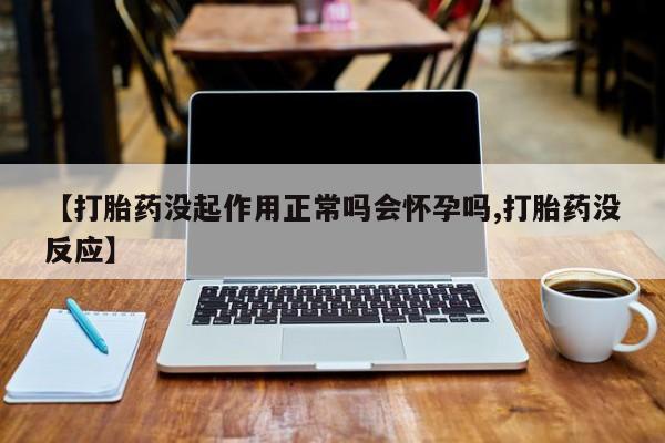 卖打胎药的联系方式或微信【打胎药没起作用正常吗会怀孕吗,打胎药没反应】