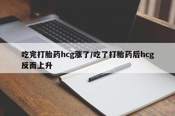 卖打胎药的联系方式或微信吃完打胎药hcg涨了/吃了打胎药后hcg反而上升