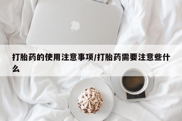 卖打胎药的联系方式或微信打胎药的使用注意事项/打胎药需要注意些什么