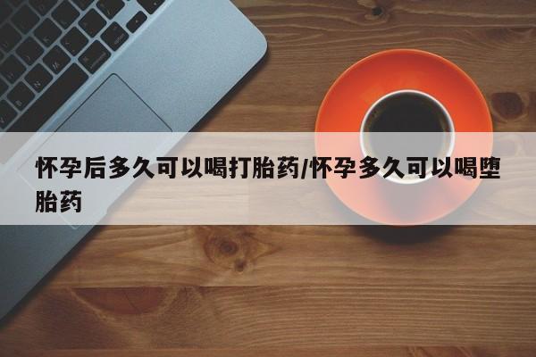 卖打胎药的联系方式或微信怀孕后多久可以喝打胎药/怀孕多久可以喝堕胎药