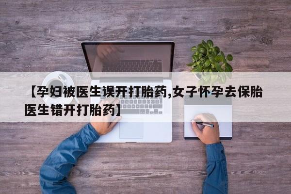 卖打胎药的联系方式或微信【孕妇被医生误开打胎药,女子怀孕去保胎 医生错开打胎药】
