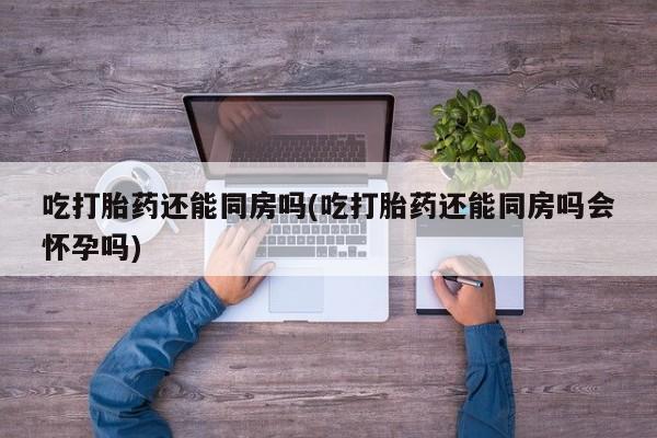 卖打胎药的联系方式或微信吃打胎药还能同房吗(吃打胎药还能同房吗会怀孕吗)
