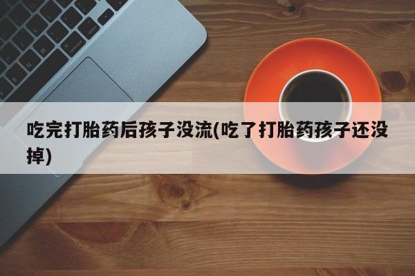 卖打胎药的联系方式或微信吃完打胎药后孩子没流(吃了打胎药孩子还没掉)