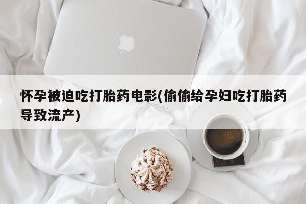 卖打胎药的联系方式或微信怀孕被迫吃打胎药电影(偷偷给孕妇吃打胎药导致流产)
