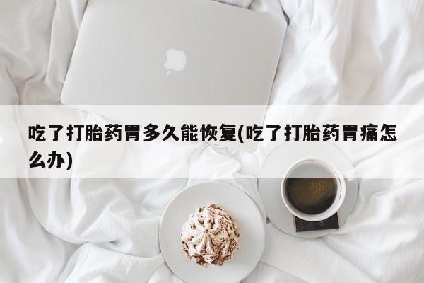 卖打胎药的联系方式或微信吃了打胎药胃多久能恢复(吃了打胎药胃痛怎么办)