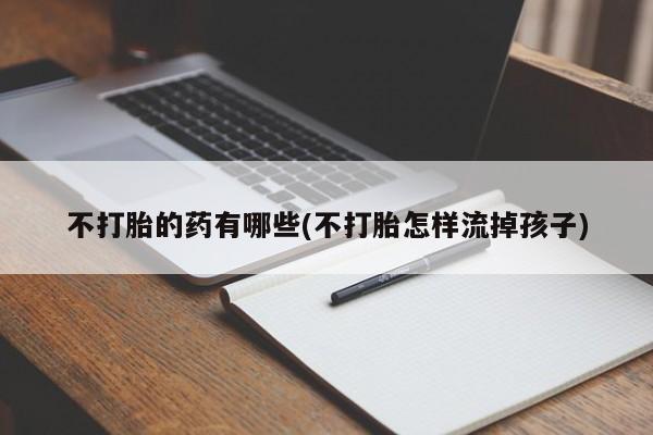 卖打胎药的联系方式或微信不打胎的药有哪些(不打胎怎样流掉孩子)
