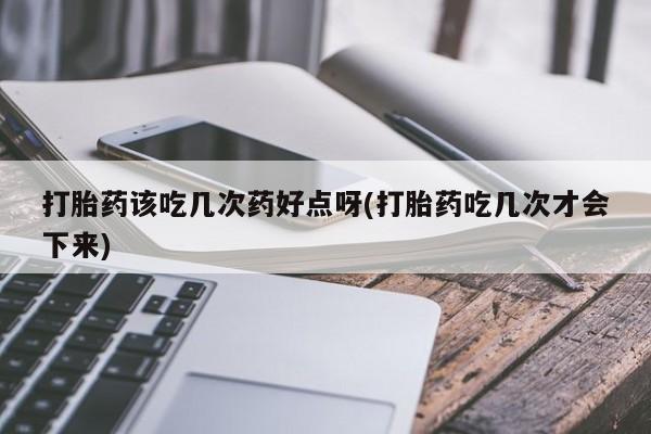 卖打胎药的联系方式或微信打胎药该吃几次药好点呀(打胎药吃几次才会下来)