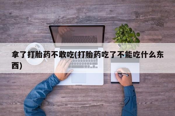 卖打胎药的联系方式或微信拿了打胎药不敢吃(打胎药吃了不能吃什么东西)