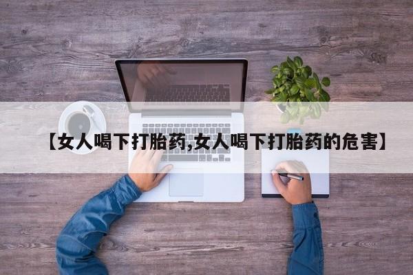 卖打胎药的联系方式或微信【女人喝下打胎药,女人喝下打胎药的危害】