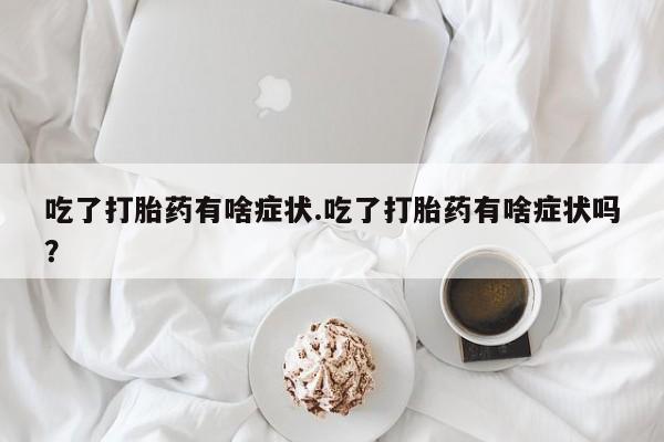 卖打胎药的联系方式或微信吃了打胎药有啥症状.吃了打胎药有啥症状吗？