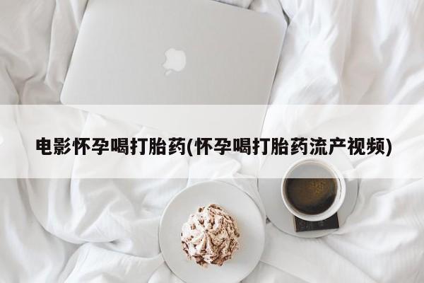 卖打胎药的联系方式或微信电影怀孕喝打胎药(怀孕喝打胎药流产视频)