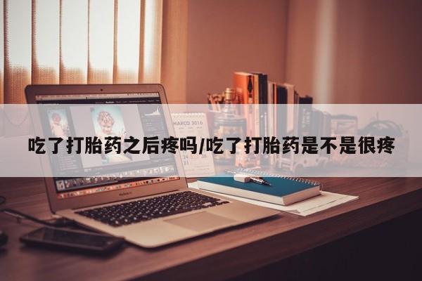 卖打胎药的联系方式或微信吃了打胎药之后疼吗/吃了打胎药是不是很疼