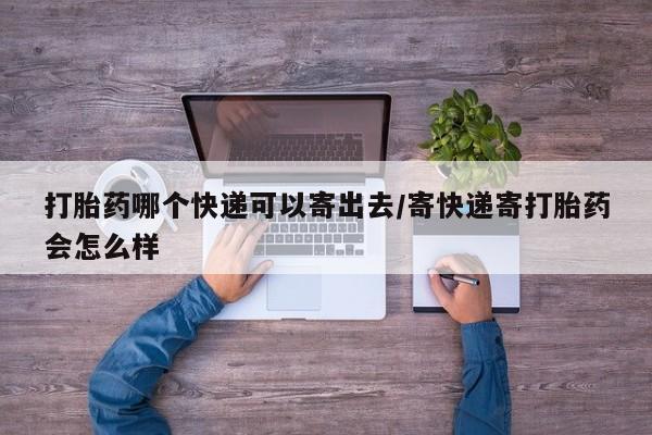 卖打胎药的联系方式或微信打胎药哪个快递可以寄出去/寄快递寄打胎药会怎么样