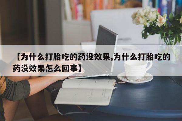 卖打胎药的联系方式或微信【为什么打胎吃的药没效果,为什么打胎吃的药没效果怎么回事】