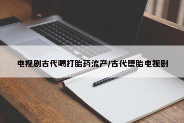 卖打胎药的联系方式或微信电视剧古代喝打胎药流产/古代堕胎电视剧