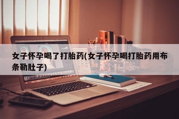 卖打胎药的联系方式或微信女子怀孕喝了打胎药(女子怀孕喝打胎药用布条勒肚子)