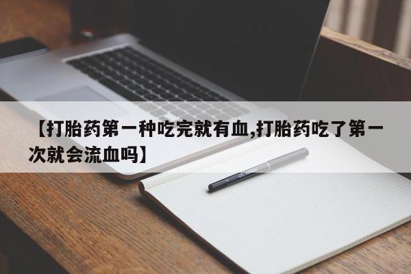 卖打胎药的联系方式或微信【打胎药第一种吃完就有血,打胎药吃了第一次就会流血吗】