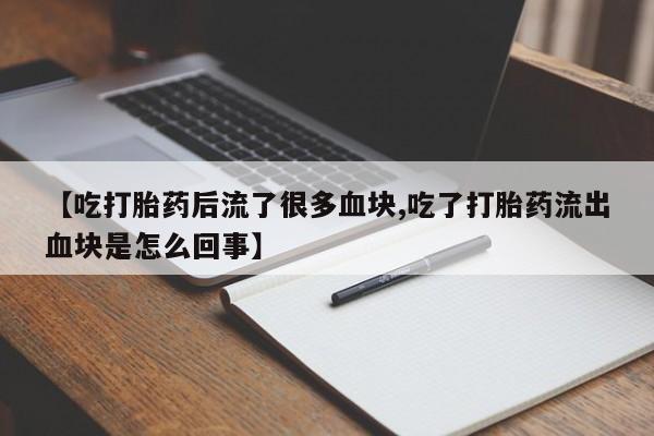 卖打胎药的联系方式或微信【吃打胎药后流了很多血块,吃了打胎药流出血块是怎么回事】