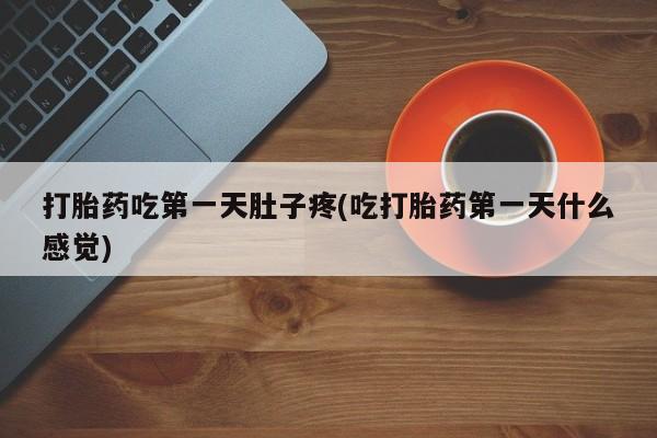 卖打胎药的联系方式或微信打胎药吃第一天肚子疼(吃打胎药第一天什么感觉)