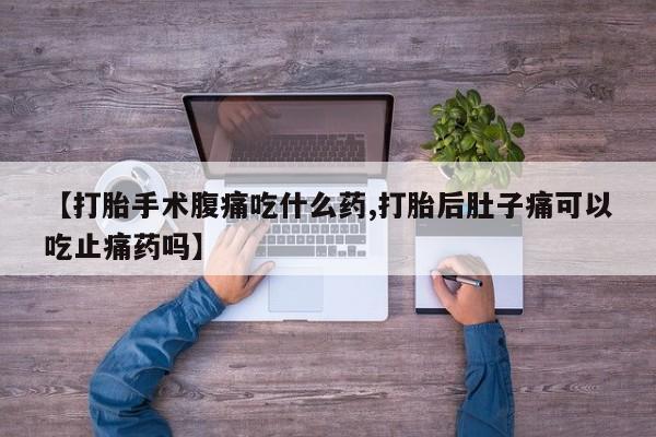 卖打胎药的联系方式或微信【打胎手术腹痛吃什么药,打胎后肚子痛可以吃止痛药吗】
