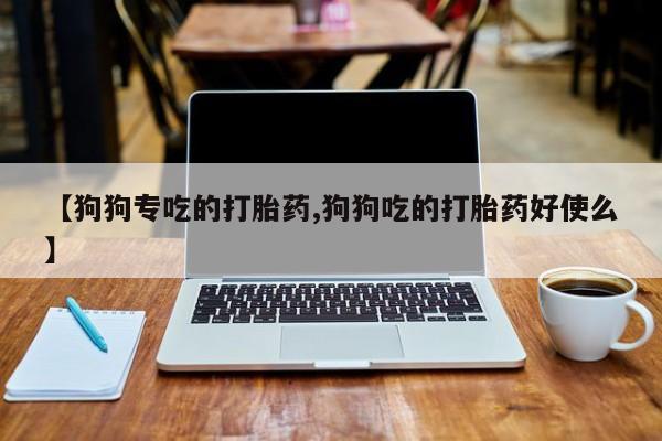 卖打胎药的联系方式或微信【狗狗专吃的打胎药,狗狗吃的打胎药好使么】