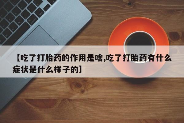 卖打胎药的联系方式或微信【吃了打胎药的作用是啥,吃了打胎药有什么症状是什么样子的】