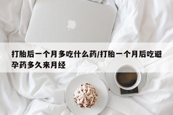 卖打胎药的联系方式或微信打胎后一个月多吃什么药/打胎一个月后吃避孕药多久来月经
