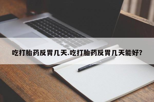 卖打胎药的联系方式或微信吃打胎药反胃几天.吃打胎药反胃几天能好？