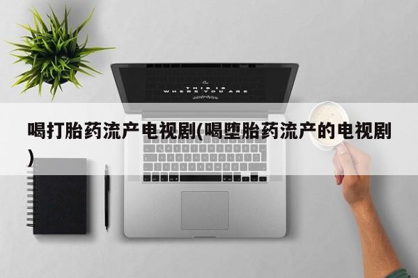 卖打胎药的联系方式或微信喝打胎药流产电视剧(喝堕胎药流产的电视剧)
