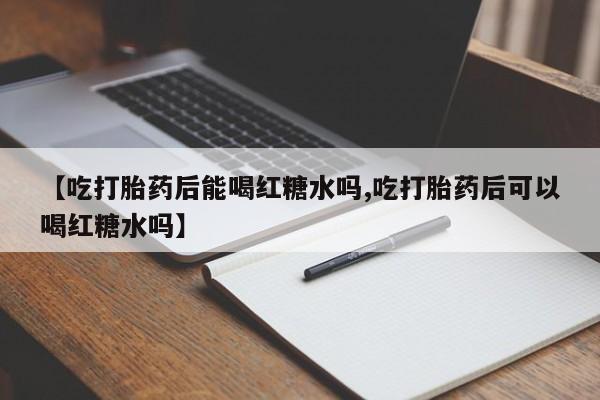 卖打胎药的联系方式或微信【吃打胎药后能喝红糖水吗,吃打胎药后可以喝红糖水吗】