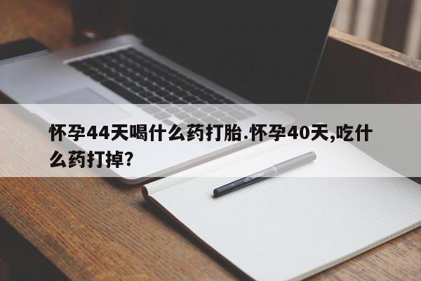 卖打胎药的联系方式或微信怀孕44天喝什么药打胎.怀孕40天,吃什么药打掉？
