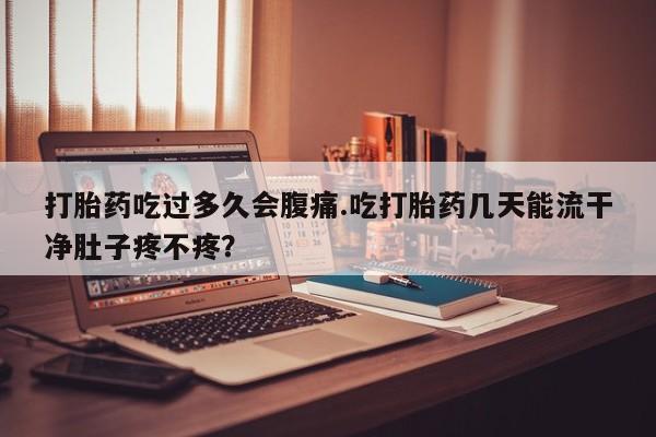 卖打胎药的联系方式或微信打胎药吃过多久会腹痛.吃打胎药几天能流干净肚子疼不疼？
