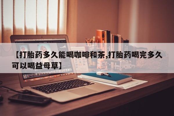 卖打胎药的联系方式或微信【打胎药多久能喝咖啡和茶,打胎药喝完多久可以喝益母草】
