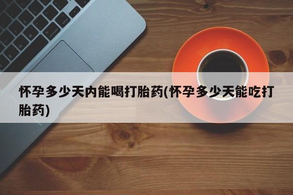 卖打胎药的联系方式或微信怀孕多少天内能喝打胎药(怀孕多少天能吃打胎药)