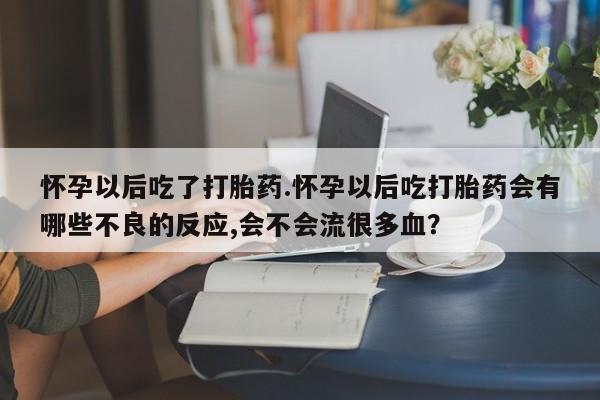 卖打胎药的联系方式或微信怀孕以后吃了打胎药.怀孕以后吃打胎药会有哪些不良的反应,会不会流很多血？