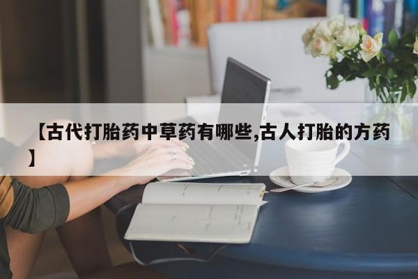 卖打胎药的联系方式或微信【古代打胎药中草药有哪些,古人打胎的方药】