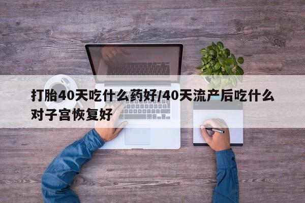 卖打胎药的联系方式或微信打胎40天吃什么药好/40天流产后吃什么对子宫恢复好