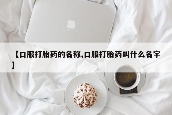 卖打胎药的联系方式或微信【口服打胎药的名称,口服打胎药叫什么名字】