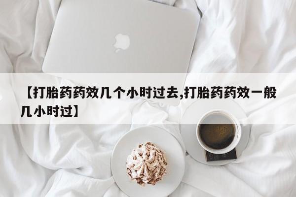 卖打胎药的联系方式或微信【打胎药药效几个小时过去,打胎药药效一般几小时过】