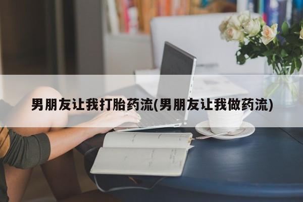 卖打胎药的联系方式或微信男朋友让我打胎药流(男朋友让我做药流)