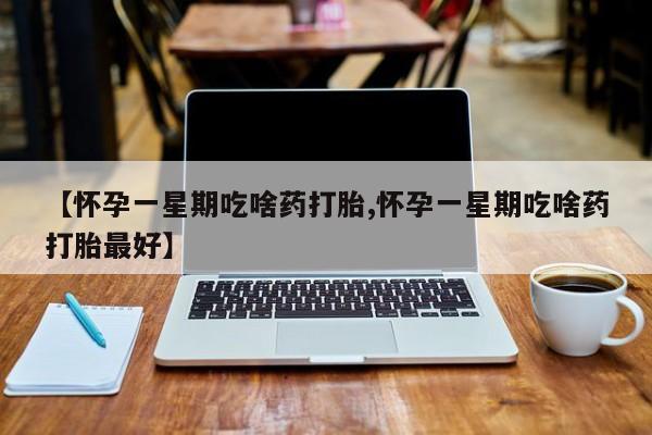 卖打胎药的联系方式或微信【怀孕一星期吃啥药打胎,怀孕一星期吃啥药打胎最好】