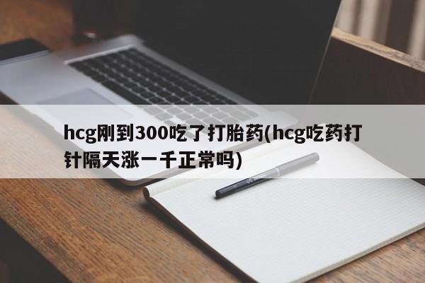卖打胎药的联系方式或微信hcg刚到300吃了打胎药(hcg吃药打针隔天涨一千正常吗)