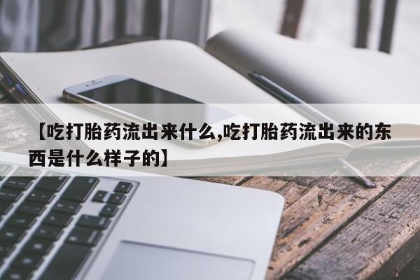 卖打胎药的联系方式或微信【吃打胎药流出来什么,吃打胎药流出来的东西是什么样子的】
