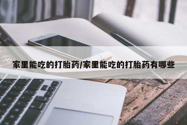 卖打胎药的联系方式或微信家里能吃的打胎药/家里能吃的打胎药有哪些
